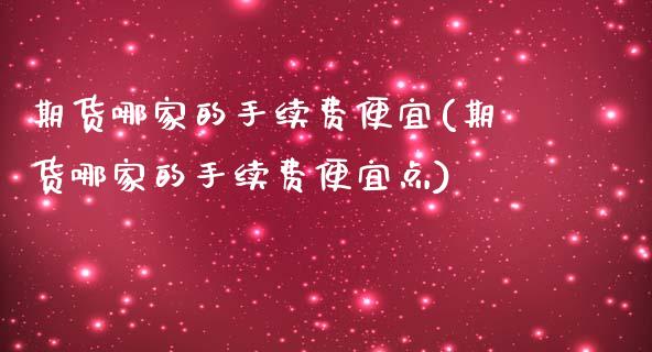 期货哪家的手续费便宜(期货哪家的手续费便宜点)_https://www.xmqjcw.com_期货投资_第1张