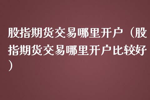 股指期货交易哪里开户（股指期货交易哪里开户比较好）_https://www.xmqjcw.com_期货投资_第1张