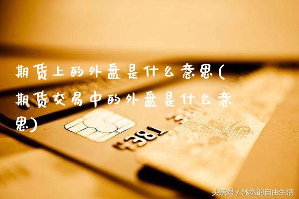 期货上的外盘是什么意思(期货交易中的外盘是什么意思)_https://www.xmqjcw.com_期货百科_第1张