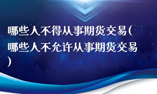 哪些人不得从事期货交易(哪些人不允许从事期货交易)_https://www.xmqjcw.com_股票投资_第1张