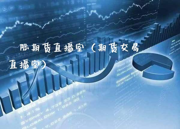 囯际期货直播室（期货交易直播室）_https://www.xmqjcw.com_期货直播室_第1张