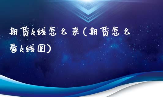 期货k线怎么来(期货怎么看k线图)_https://www.xmqjcw.com_期货百科_第1张