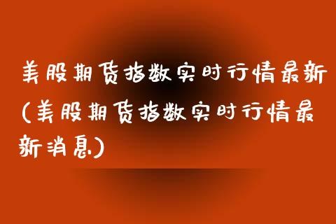 美股期货指数实时行情最新(美股期货指数实时行情最新消息)_https://www.xmqjcw.com_期货投资_第1张