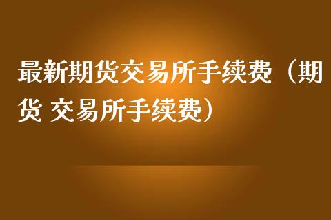 最新期货交易所手续费（期货 交易所手续费）_https://www.xmqjcw.com_期货投资_第1张