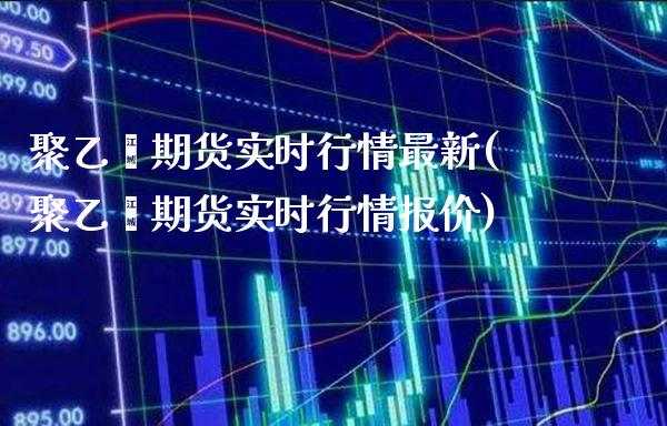 聚乙烯期货实时行情最新(聚乙烯期货实时行情报价)_https://www.xmqjcw.com_期货开户_第1张
