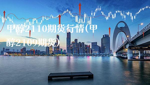 甲醇2110期货行情(甲醇2109期货)_https://www.xmqjcw.com_期货百科_第1张