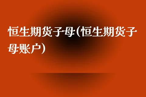 恒生期货子母(恒生期货子母账户)_https://www.xmqjcw.com_期货投资_第1张