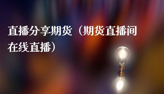 直播分享期货（期货直播间在线直播）_https://www.xmqjcw.com_期货直播室_第1张