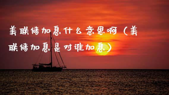 美联储加息什么意思啊（美联储加息是对谁加息）_https://www.xmqjcw.com_期货行情_第1张