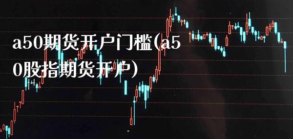a50期货开户门槛(a50股指期货开户)_https://www.xmqjcw.com_期货百科_第1张