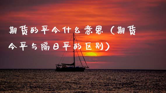 期货的平今什么意思（期货今平与隔日平的区别）_https://www.xmqjcw.com_期货直播室_第1张