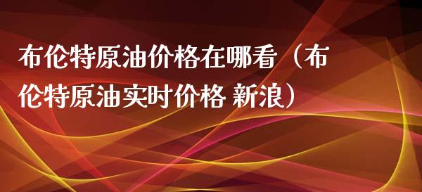 布伦特原油价格在哪看（布伦特原油实时价格 新浪）_https://www.xmqjcw.com_期货投资_第1张