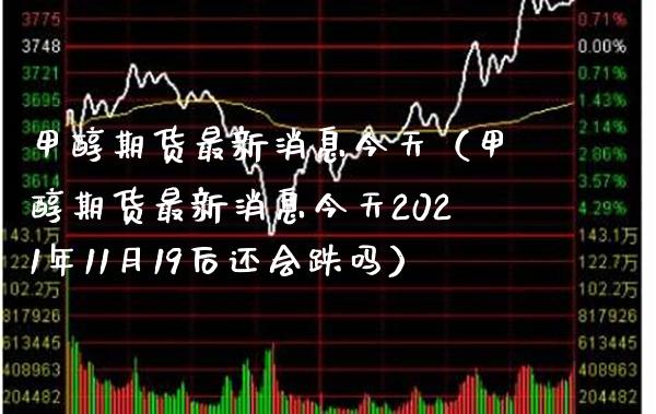甲醇期货最新消息今天（甲醇期货最新消息今天2021年11月19后还会跌吗）_https://www.xmqjcw.com_期货投资_第1张