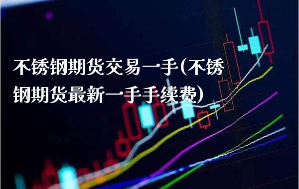 不锈钢期货交易一手(不锈钢期货最新一手手续费)_https://www.xmqjcw.com_期货百科_第1张