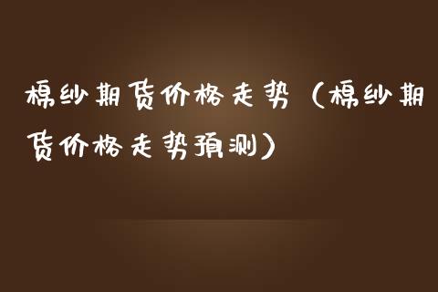 棉纱期货价格走势（棉纱期货价格走势预测）_https://www.xmqjcw.com_期货行情_第1张