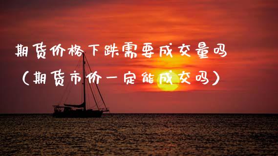 期货价格下跌需要成交量吗（期货市价一定能成交吗）_https://www.xmqjcw.com_期货直播室_第1张