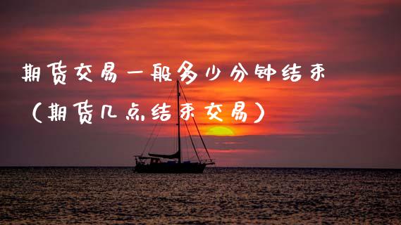 期货交易一般多少分钟结束（期货几点结束交易）_https://www.xmqjcw.com_期货投资_第1张