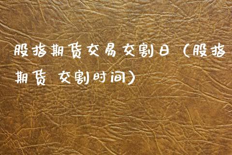 股指期货交易交割日（股指期货 交割时间）_https://www.xmqjcw.com_期货直播室_第1张