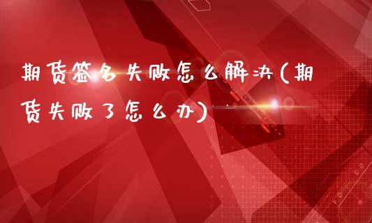 期货签名失败怎么解决(期货失败了怎么办)_https://www.xmqjcw.com_期货百科_第1张