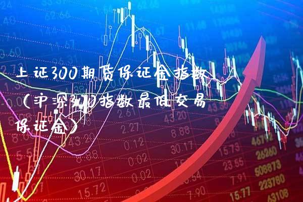 上证300期货保证金指数（沪深300指数最低交易保证金）_https://www.xmqjcw.com_期货投资_第1张