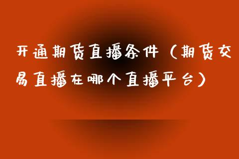 开通期货直播条件（期货交易直播在哪个直播平台）_https://www.xmqjcw.com_期货投资_第1张