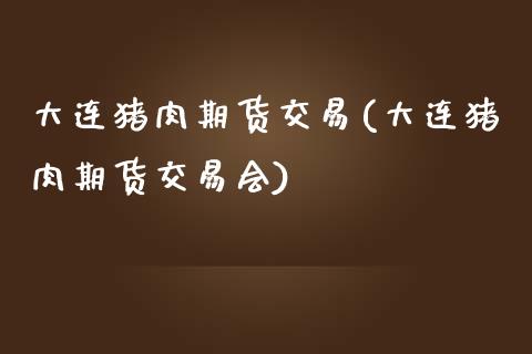 大连猪肉期货交易(大连猪肉期货交易会)_https://www.xmqjcw.com_期货百科_第1张