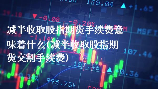 减半收取股指期货手续费意味着什么(减半收取股指期货交割手续费)_https://www.xmqjcw.com_期货百科_第1张