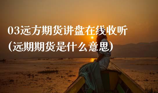 03远方期货讲盘在线收听(远期期货是什么意思)_https://www.xmqjcw.com_期货直播室_第1张