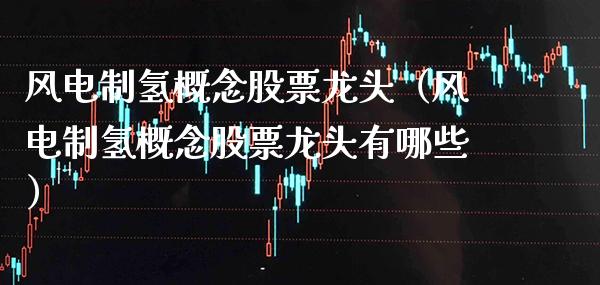 风电制氢概念股票龙头（风电制氢概念股票龙头有哪些）_https://www.xmqjcw.com_股票投资_第1张