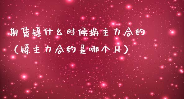 期货镍什么时候换主力合约（镍主力合约是哪个月）_https://www.xmqjcw.com_期货直播室_第1张