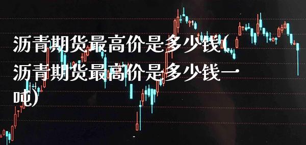 沥青期货最高价是多少钱(沥青期货最高价是多少钱一吨)_https://www.xmqjcw.com_期货直播室_第1张