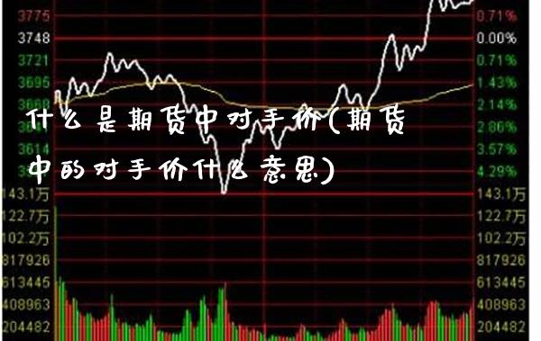 什么是期货中对手价(期货中的对手价什么意思)_期货百科_第1张_秦聚理财 什么是期货中对手价(期货中的对手价什么意思)_https://www.xmqjcw.com_期货百科_第1张