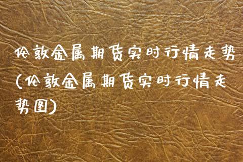 伦敦金属期货实时行情走势(伦敦金属期货实时行情走势图)_https://www.xmqjcw.com_期货行情_第1张