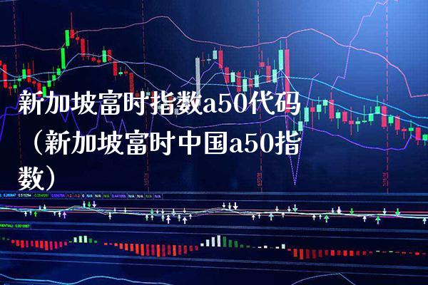 新加坡富时指数a50代码（新加坡富时中国a50指数）_https://www.xmqjcw.com_期货投资_第1张