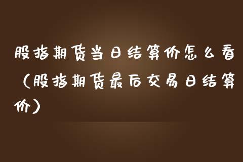 股指期货当日结算价怎么看（股指期货最后交易日结算价）_https://www.xmqjcw.com_期货直播室_第1张