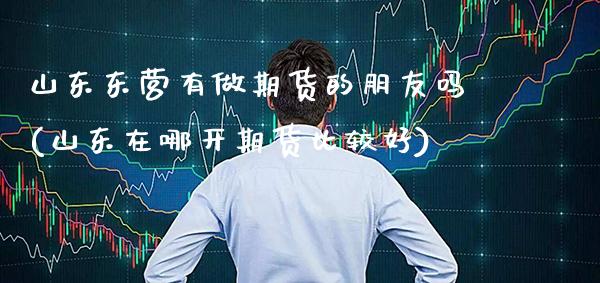 山东东营有做期货的朋友吗(山东在哪开期货比较好)_https://www.xmqjcw.com_基金理财_第1张