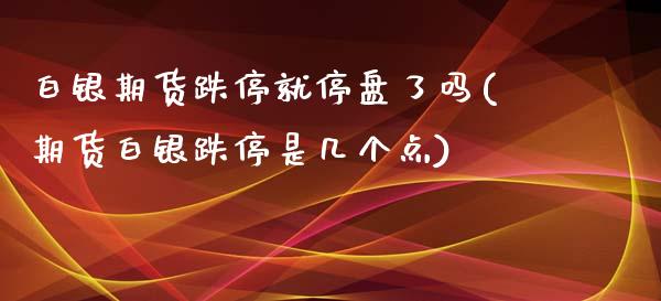 白银期货跌停就停盘了吗(期货白银跌停是几个点)_https://www.xmqjcw.com_期货直播室_第1张