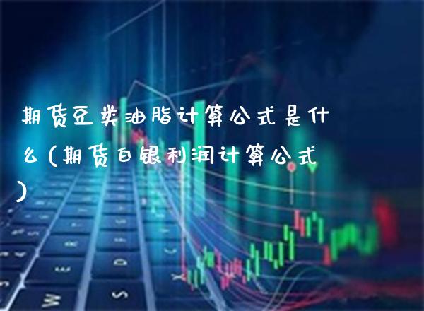 期货豆类油脂计算公式是什么(期货白银利润计算公式)_https://www.xmqjcw.com_期货百科_第1张
