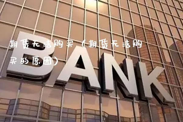 期货无法购买（期货无法购买的原因）_https://www.xmqjcw.com_期货投资_第1张