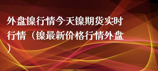 外盘镍行情今天镍期货实时行情（镍最新价格行情外盘）_https://www.xmqjcw.com_期货行情_第1张