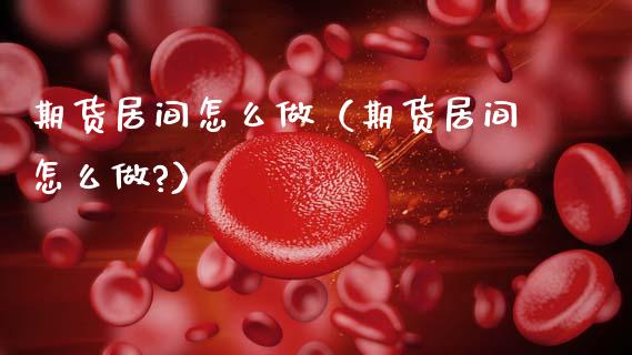 期货居间怎么做（期货居间怎么做?）_https://www.xmqjcw.com_期货直播室_第1张