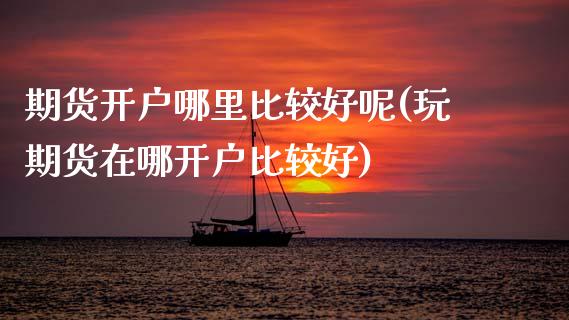 期货开户哪里比较好呢(玩期货在哪开户比较好)_https://www.xmqjcw.com_股票投资_第1张