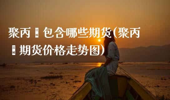 聚丙烯包含哪些期货(聚丙烯期货价格走势图)_https://www.xmqjcw.com_期货百科_第1张