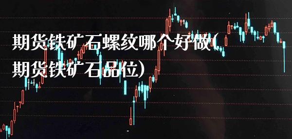 期货铁矿石螺纹哪个好做(期货铁矿石品位)_https://www.xmqjcw.com_期货百科_第1张