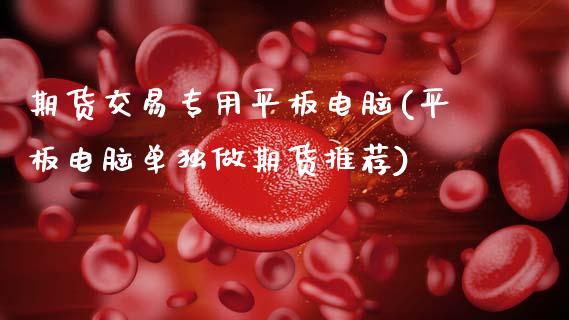 期货交易专用平板电脑(平板电脑单独做期货推荐)_https://www.xmqjcw.com_期货直播室_第1张