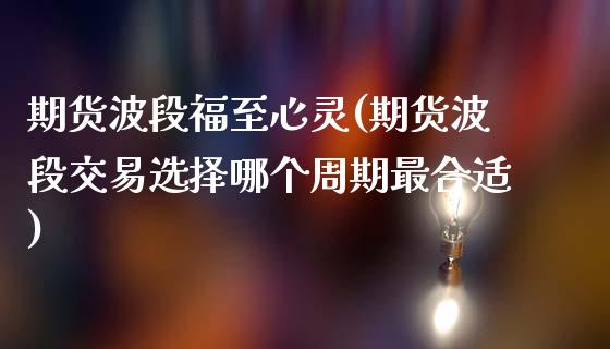 期货波段福至心灵(期货波段交易选择哪个周期最合适)_https://www.xmqjcw.com_期货百科_第1张