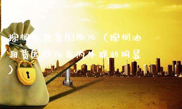 棕榈油期货国际化（棕榈油期货国际化后内外联动明显）_https://www.xmqjcw.com_期货行情_第1张