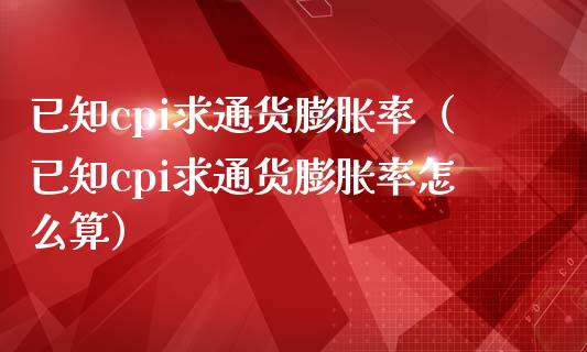 已知cpi求通货膨胀率（已知cpi求通货膨胀率怎么算）_https://www.xmqjcw.com_期货直播室_第1张