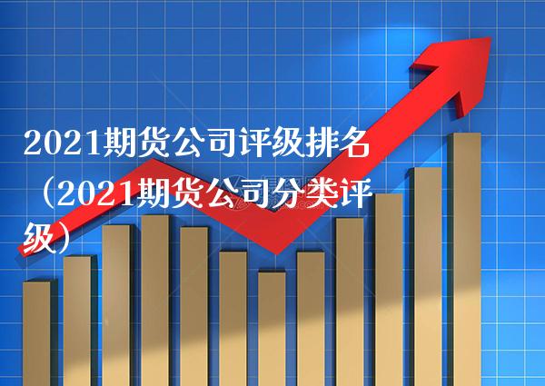 2021期货公司评级排名（2021期货公司分类评级）_https://www.xmqjcw.com_期货投资_第1张