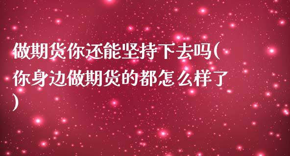 做期货你还能坚持下去吗(你身边做期货的都怎么样了)_https://www.xmqjcw.com_期货投资_第1张
